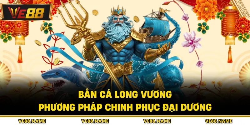 Bắn Cá Long Vương - Phương Pháp Chinh Phục Đại Dương
